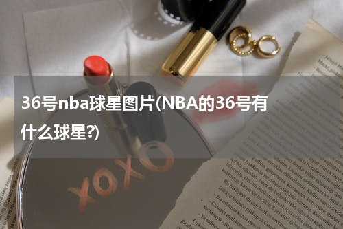 36号nba球星图片(NBA的36号有什么球星?)