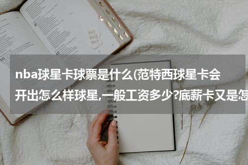 nba球星卡球票是什么(范特西球星卡会开出怎么样球星,一般工资多少?底薪卡又是怎么样球员和工资,太贵我会超工资帽.)