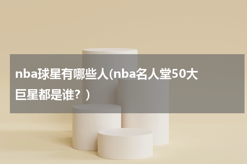 nba球星有哪些人(nba名人堂50大巨星都是谁？)