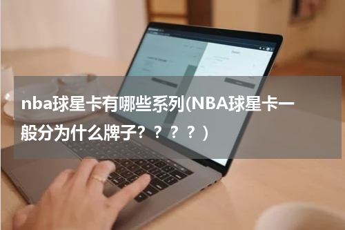 nba球星卡有哪些系列(NBA球星卡一般分为什么牌子？？？？)