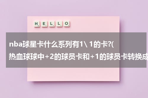 nba球星卡什么系列有1\ 1的卡?(热血球球中+2的球员卡和+1的球员卡转换成球员有什么区别？)