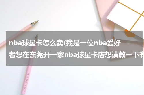 nba球星卡怎么卖(我是一位nba爱好者想在东莞开一家nba球星卡店想请教一下有没有知道哪里可以联系到球星卡供货商的)
