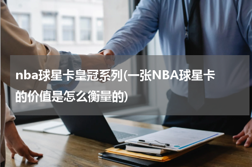 nba球星卡皇冠系列(一张NBA球星卡的价值是怎么衡量的)