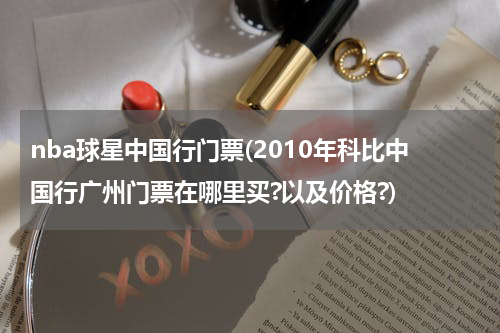 nba球星中国行门票(2010年科比中国行广州门票在哪里买?以及价格?)