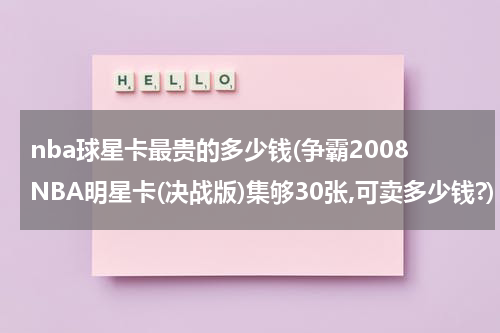 nba球星卡最贵的多少钱(争霸2008NBA明星卡(决战版)集够30张,可卖多少钱?)