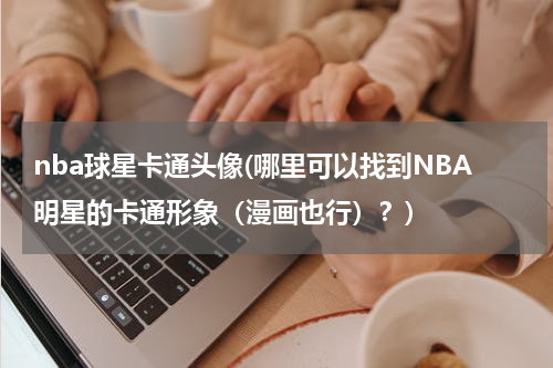 nba球星卡通头像(哪里可以找到NBA明星的卡通形象（漫画也行）？)