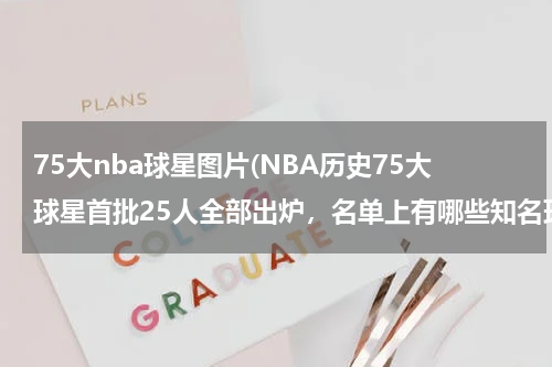 75大nba球星图片(NBA历史75大球星首批25人全部出炉，名单上有哪些知名球星？)