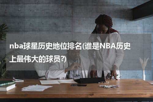 nba球星历史地位排名(谁是NBA历史上最伟大的球员?)