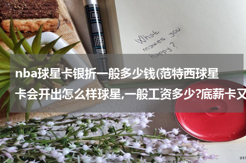 nba球星卡银折一般多少钱(范特西球星卡会开出怎么样球星,一般工资多少?底薪卡又是怎么样球员和工资,太贵我会超工资帽.)