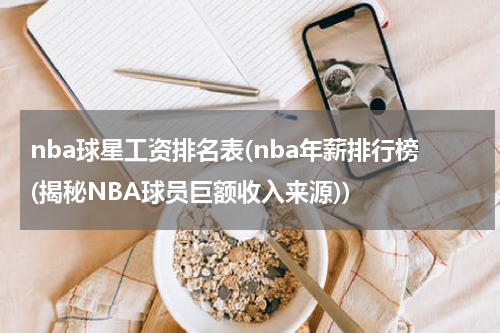 nba球星工资排名表(nba年薪排行榜(揭秘NBA球员巨额收入来源))