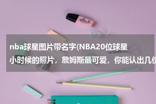nba球星图片带名字(NBA20位球星小时候的照片，詹姆斯最可爱，你能认出几位？)