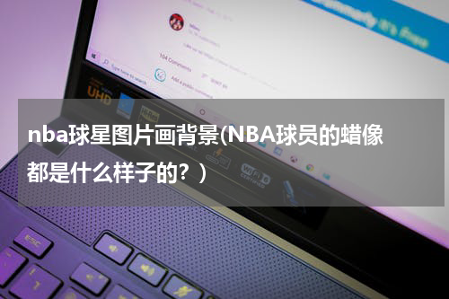 nba球星图片画背景(NBA球员的蜡像都是什么样子的？)