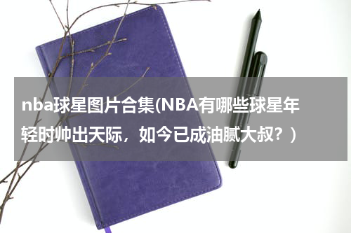 nba球星图片合集(NBA有哪些球星年轻时帅出天际，如今已成油腻大叔？)