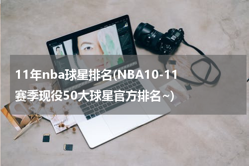 11年nba球星排名(NBA10-11赛季现役50大球星官方排名~)