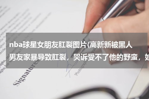 nba球星女朋友肛裂图片(高新新被黑人男友家暴导致肛裂，哭诉受不了他的野蛮，如今怎么样了？)