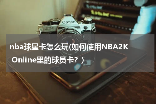 nba球星卡怎么玩(如何使用NBA2K Online里的球员卡？)