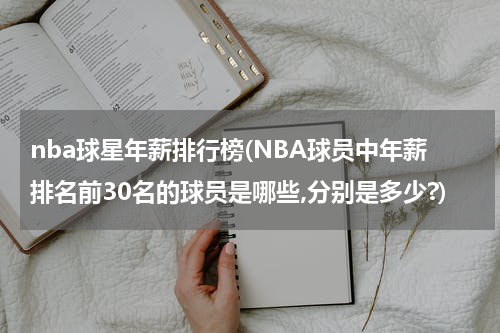 nba球星年薪排行榜(NBA球员中年薪排名前30名的球员是哪些,分别是多少?)