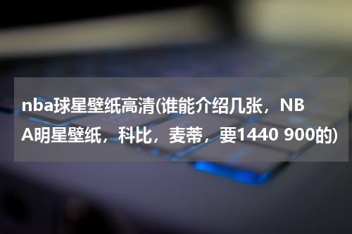 nba球星壁纸高清(谁能介绍几张，NBA明星壁纸，科比，麦蒂，要1440 900的)