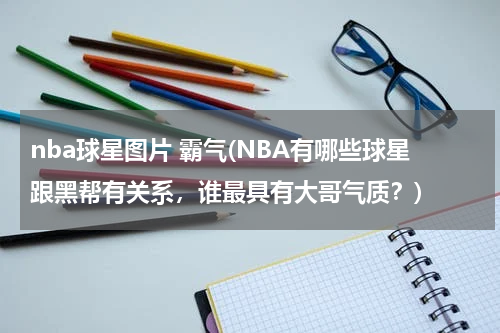 nba球星图片 霸气(NBA有哪些球星跟黑帮有关系，谁最具有大哥气质？)