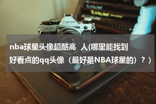 nba球星头像超酷高  人(哪里能找到好看点的qq头像（最好是NBA球星的）？)