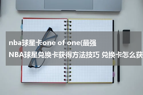 nba球星卡one of one(最强NBA球星兑换卡获得方法技巧 兑换卡怎么获得)