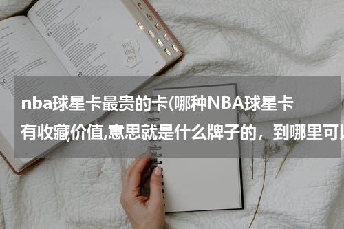 nba球星卡最贵的卡(哪种NBA球星卡有收藏价值,意思就是什么牌子的，到哪里可以买的到这些卡，谢谢)