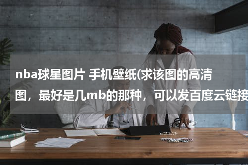 nba球星图片 手机壁纸(求该图的高清图，最好是几mb的那种，可以发百度云链接，或者其他的科比高清手机壁纸)