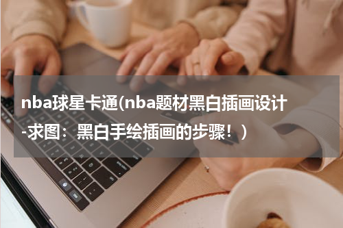 nba球星卡通(nba题材黑白插画设计-求图：黑白手绘插画的步骤！)
