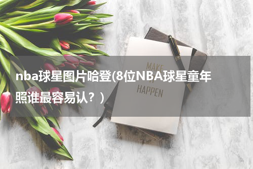 nba球星图片哈登(8位NBA球星童年照谁最容易认？)