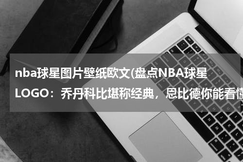 nba球星图片壁纸欧文(盘点NBA球星LOGO：乔丹科比堪称经典，恩比德你能看懂吗？)