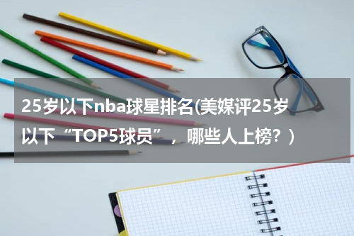 25岁以下nba球星排名(美媒评25岁以下“TOP5球员”，哪些人上榜？)