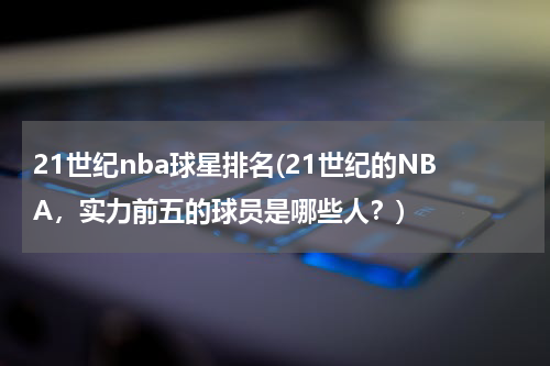 21世纪nba球星排名(21世纪的NBA，实力前五的球员是哪些人？)