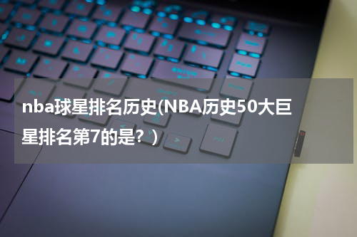 nba球星排名历史(NBA历史50大巨星排名第7的是？)