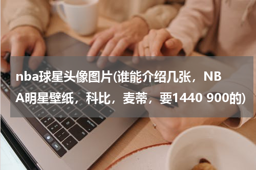 nba球星头像图片(谁能介绍几张，NBA明星壁纸，科比，麦蒂，要1440 900的)