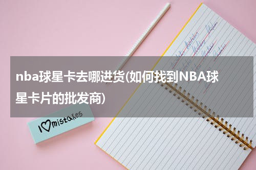 nba球星卡去哪进货(如何找到NBA球星卡片的批发商)