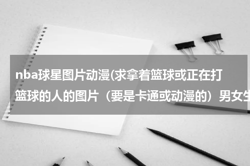 nba球星图片动漫(求拿着篮球或正在打篮球的人的图片（要是卡通或动漫的）男女生都要。最好是穿着球服的。想这样)