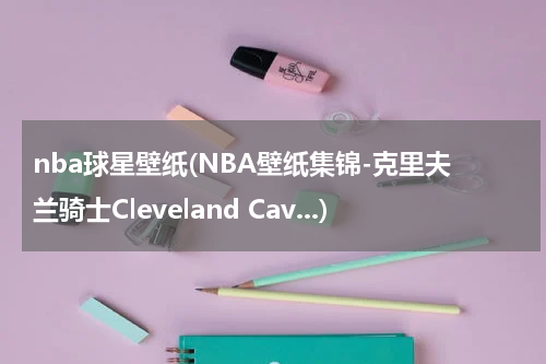 nba球星壁纸(NBA壁纸集锦-克里夫兰骑士Cleveland Cav...)