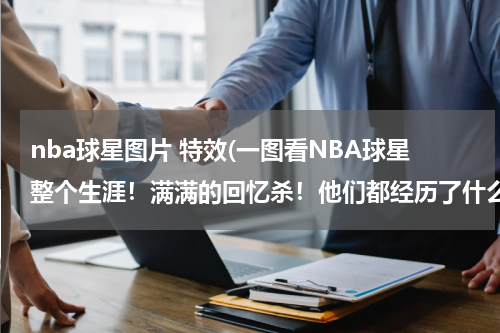 nba球星图片 特效(一图看NBA球星整个生涯！满满的回忆杀！他们都经历了什么？)