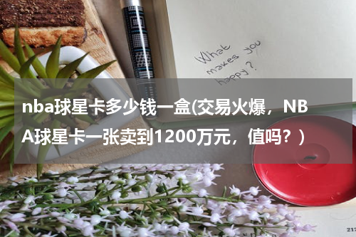nba球星卡多少钱一盒(交易火爆，NBA球星卡一张卖到1200万元，值吗？)