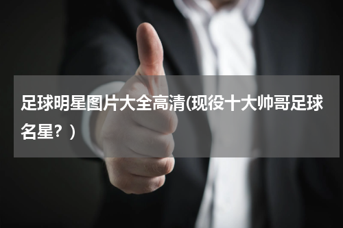 足球明星图片大全高清(现役十大帅哥足球名星？)