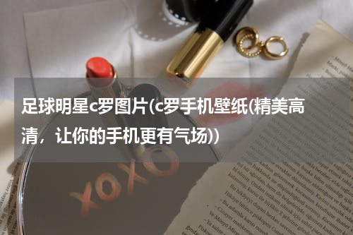 足球明星c罗图片(c罗手机壁纸(精美高清，让你的手机更有气场))