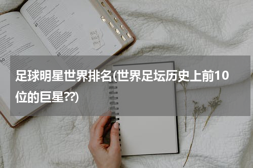 足球明星世界排名(世界足坛历史上前10位的巨星??)