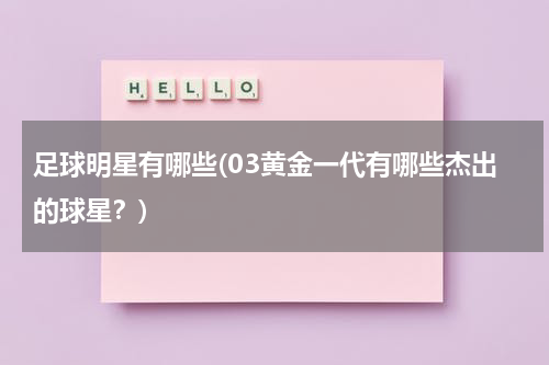 足球明星有哪些(03黄金一代有哪些杰出的球星？)