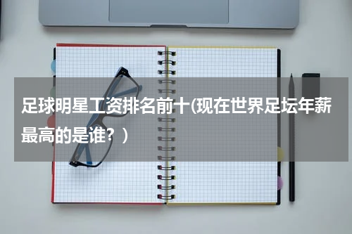 足球明星工资排名前十(现在世界足坛年薪最高的是谁？)