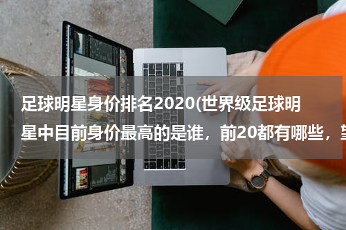 足球明星身价排名2020(世界级足球明星中目前身价最高的是谁，前20都有哪些，望高手指点。)