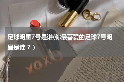 足球明星7号是谁(你最喜爱的足球7号明星是谁 ？)