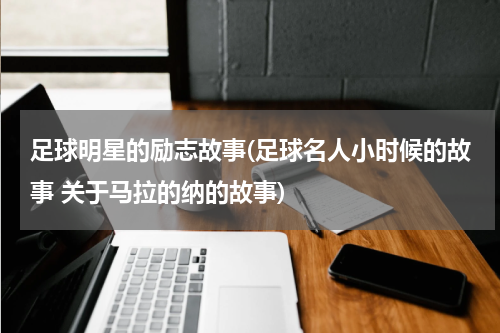 足球明星的励志故事(足球名人小时候的故事 关于马拉的纳的故事)