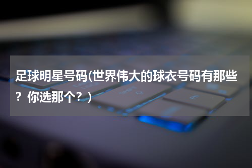 足球明星号码(世界伟大的球衣号码有那些？你选那个？)