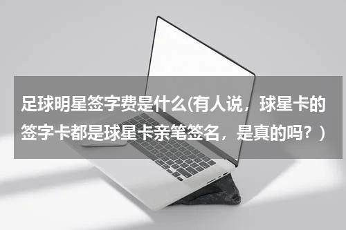 足球明星签字费是什么(有人说，球星卡的签字卡都是球星卡亲笔签名，是真的吗？)