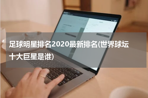 足球明星排名2020最新排名(世界球坛十大巨星是谁)